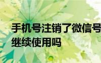 手机号注销了微信号能继续使用吗 微信号能继续使用吗