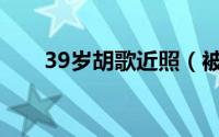 39岁胡歌近照（被成龙提携一舞成名