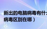 新出的电脑病毒有什么特点（种类繁多的电脑病毒区别在哪）