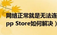 网络正常就是无法连接appstore 无法连接App Store如何解决）