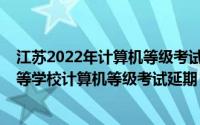 江苏2022年计算机等级考试时间（2022年上半年江苏省高等学校计算机等级考试延期