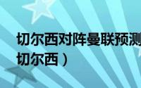 切尔西对阵曼联预测分析 曼联主场迎战克星切尔西）