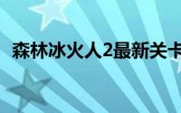 森林冰火人2最新关卡（森林冰火人2攻略）