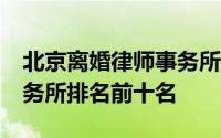 北京离婚律师事务所排名50 北京离婚律师事务所排名前十名