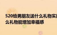 520给男朋友送什么礼物实用（520礼物不同阶段情侣送什么礼物能增加幸福感