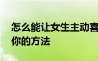 怎么能让女生主动喜欢上你 让女生主动喜欢你的方法