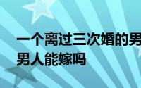 一个离过三次婚的男人能要吗 离过两次婚的男人能嫁吗