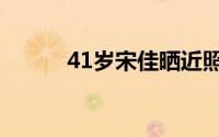 41岁宋佳晒近照（34精明女人）