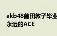 akb48前田敦子毕业公演歌单 日本国民女团永远的ACE