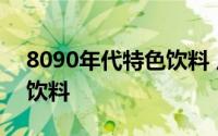 8090年代特色饮料 广州8090后的童年回忆饮料