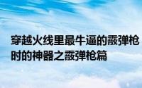 穿越火线里最牛逼的霰弹枪（盘点穿越火线那些曾经风靡一时的神器之霰弹枪篇