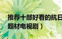 推荐十部好看的抗日战争电视剧（10部抗日题材电视剧）