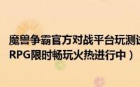 魔兽争霸官方对战平台玩测试版 魔兽争霸官方对战平台高清RPG限时畅玩火热进行中）