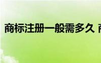 商标注册一般需多久 商标注册申请需要多久