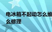 电冰箱不起动怎么维修 电冰箱不起动需要怎么修理