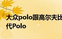 大众polo跟高尔夫比较 同门兄弟之争全新一代Polo