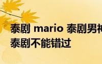 泰剧 mario 泰剧男神小马哥Mario的这几部泰剧不能错过