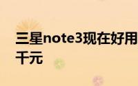 三星note3现在好用吗 三星Note3国行降至千元