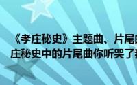 《孝庄秘史》主题曲、片尾曲（孝庄秘史有哪些主题曲？孝庄秘史中的片尾曲你听哭了我）