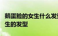 鹅蛋脸的女生什么发型好看 5款适合鹅蛋脸女生的发型