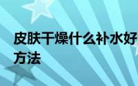 皮肤干燥什么补水好用（分享补水保湿的6个方法