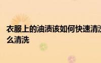 衣服上的油渍该如何快速清洗 别再说衣服上的油渍不知道怎么清洗