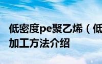 低密度pe聚乙烯（低密度聚乙烯LDPE的性与加工方法介绍