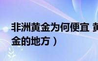 非洲黄金为何便宜 黄金国加纳淘金者日进斗金的地方）