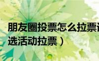 朋友圈投票怎么拉票话术（教你如何给微信评选活动拉票）