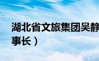 湖北省文旅集团吴静 吴静任湖北文旅集团董事长）