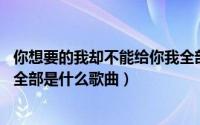 你想要的我却不能给你我全部歌词 你想要的我却不能给你我全部是什么歌曲）