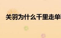 关羽为什么千里走单骑 同样是千里走单骑