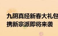 九阴真经新春大礼包 九阴真经周年庆资料片携新宗派即将来袭