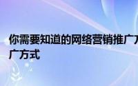 你需要知道的网络营销推广方法 九大常见有效的网络营销推广方式