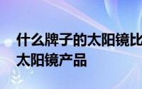 什么牌子的太阳镜比较好性价比高 我收藏的太阳镜产品