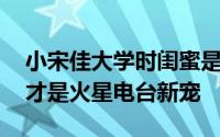 小宋佳大学时闺蜜是谁 周迅倪妮之后小宋佳才是火星电台新宠