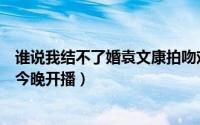 谁说我结不了婚袁文康拍吻戏（孙莉袁文康领衔妻子的选择今晚开播）