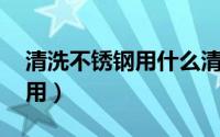 清洗不锈钢用什么清洗剂 不锈钢清洗剂怎么用）