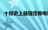 十部史上最强怪兽电影 11部史前怪兽电影