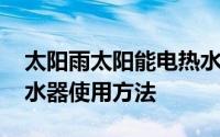 太阳雨太阳能电热水器常见问题 太阳能电热水器使用方法