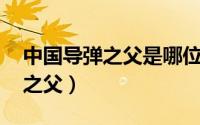 中国导弹之父是哪位科学家 他是中国的导弹之父）