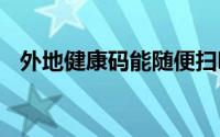 外地健康码能随便扫吗 全国互认一码通行