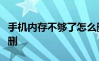 手机内存不够了怎么删除（手机内存不足别乱删