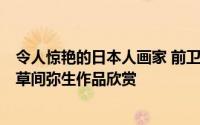 令人惊艳的日本人画家 前卫女王------日本当代重要艺术家草间弥生作品欣赏