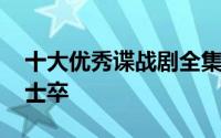 十大优秀谍战剧全集 终极使命抗日救国身先士卒