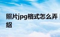 照片jpg格式怎么弄 照片jpg格式操作方法介绍