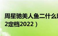 周星驰美人鱼二什么时候开播（周星驰美人鱼2定档2022）