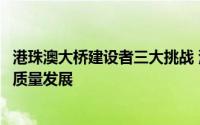 港珠澳大桥建设者三大挑战 港珠澳大桥助力粤港澳大湾区高质量发展