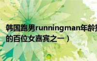 韩国跑男runningman年龄排名（Man细数那些年上过跑男的百位女嘉宾之一）