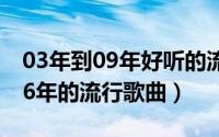 03年到09年好听的流行歌曲集合 听几首0506年的流行歌曲）